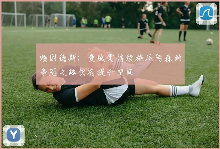 赖因德斯：曼城需持续施压阿森纳争冠之路仍有提升空间