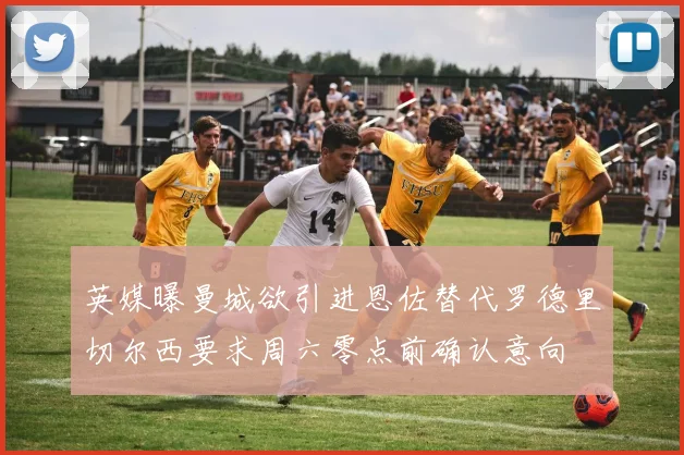 英媒曝曼城欲引进恩佐替代罗德里切尔西要求周六零点前确认意向
