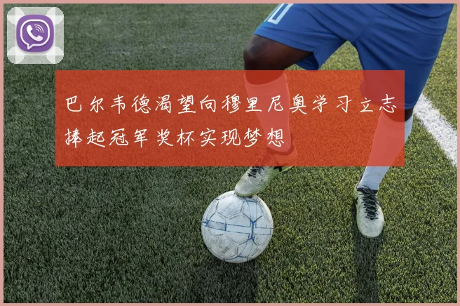 巴尔韦德渴望向穆里尼奥学习立志捧起冠军奖杯实现梦想