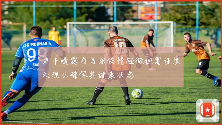 库卡透露内马尔伤情轻微但需谨慎处理以确保其健康状态