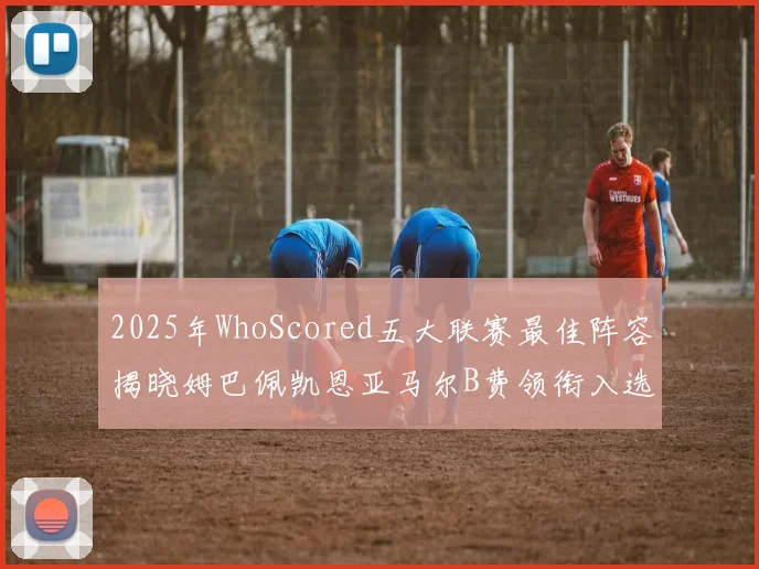 2025年WhoScored五大联赛最佳阵容揭晓姆巴佩凯恩亚马尔B费领衔入选