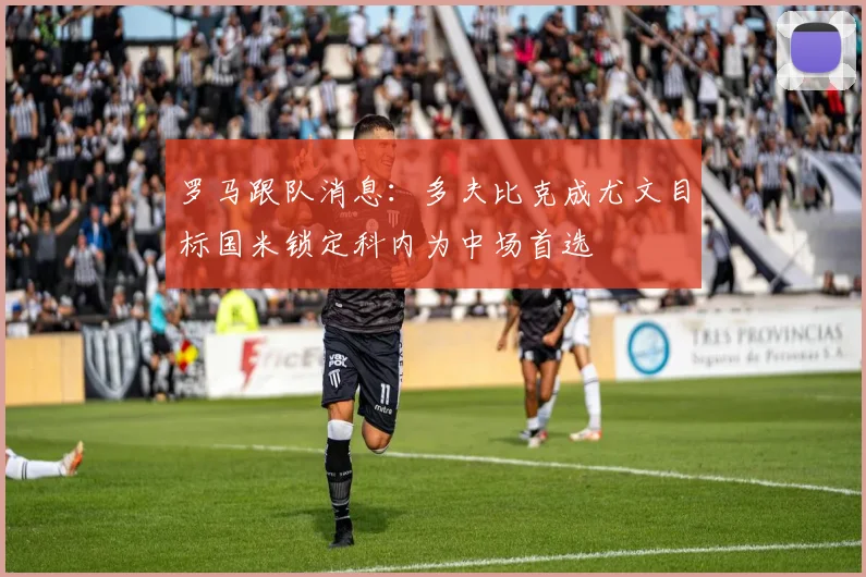 罗马跟队消息:多夫比克成尤文目标国米锁定科内为中场首选