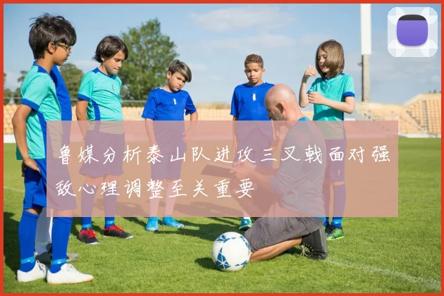 鲁媒分析泰山队进攻三叉戟面对强敌心理调整至关重要