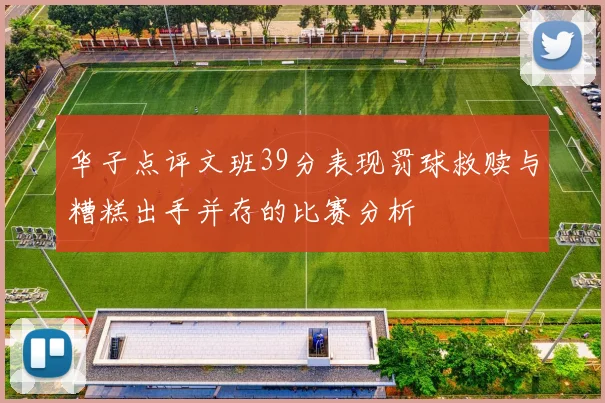 华子点评文班39分表现罚球救赎与糟糕出手并存的比赛分析