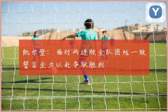 凯尔登：面对两连败全队团结一致誓言全力以赴争取胜利