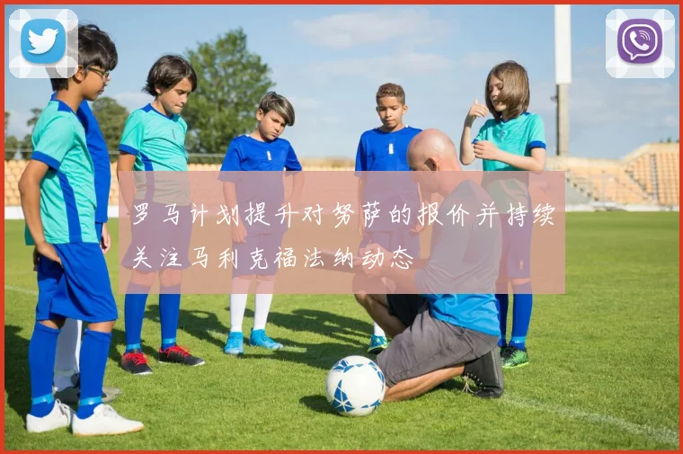 罗马计划提升对努萨的报价并持续关注马利克福法纳动态