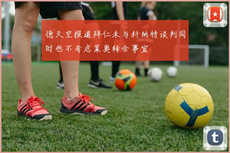德天空报道拜仁未与科纳特谈判同时也不考虑莱奥转会事宜