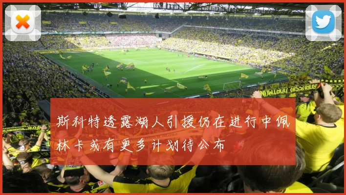 斯科特透露湖人引援仍在进行中佩林卡或有更多计划待公布